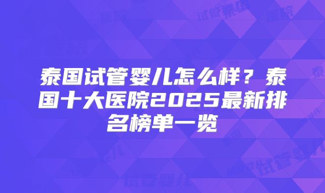 泰国试管婴儿怎么样？泰国十大医院2025最新排名榜单一览