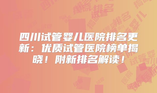 四川试管婴儿医院排名更新：优质试管医院榜单揭晓！附新排名解读！