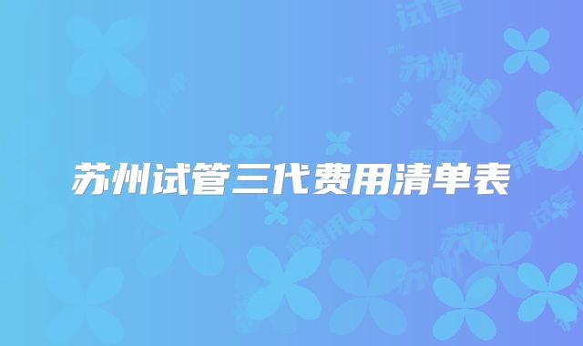 苏州试管三代费用清单表
