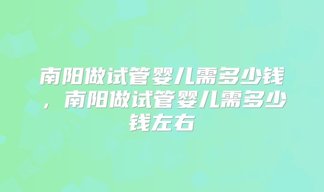 南阳做试管婴儿需多少钱，南阳做试管婴儿需多少钱左右