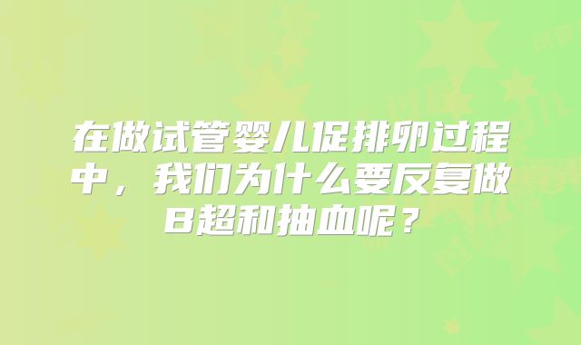 在做试管婴儿促排卵过程中，我们为什么要反复做B超和抽血呢？