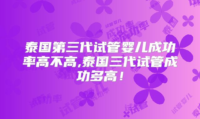 泰国第三代试管婴儿成功率高不高,泰国三代试管成功多高！