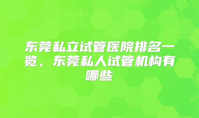 东莞私立试管医院排名一览,东莞私人试管机构有哪些