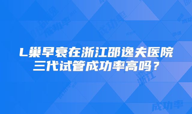 L巢早衰在浙江邵逸夫医院三代试管成功率高吗？