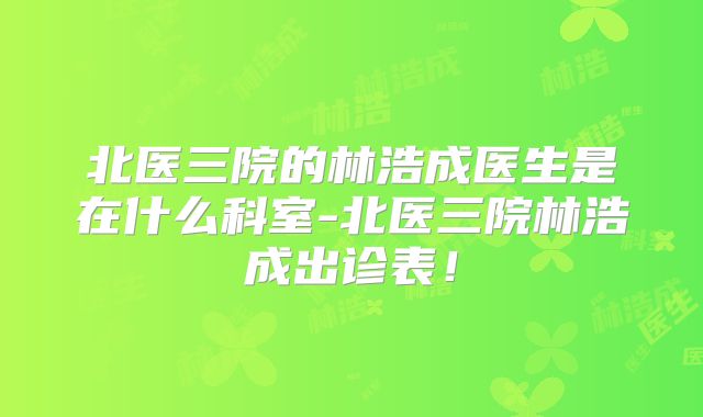北医三院的林浩成医生是在什么科室-北医三院林浩成出诊表!