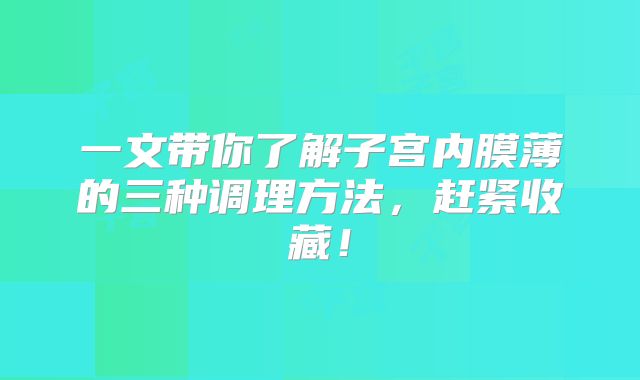 一文带你了解子宫内膜薄的三种调理方法，赶紧收藏！