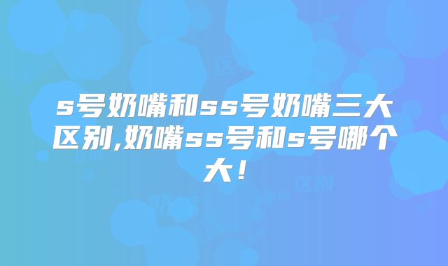 s号奶嘴和ss号奶嘴三大区别,奶嘴ss号和s号哪个大！