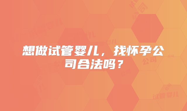想做试管婴儿，找怀孕公司合法吗？