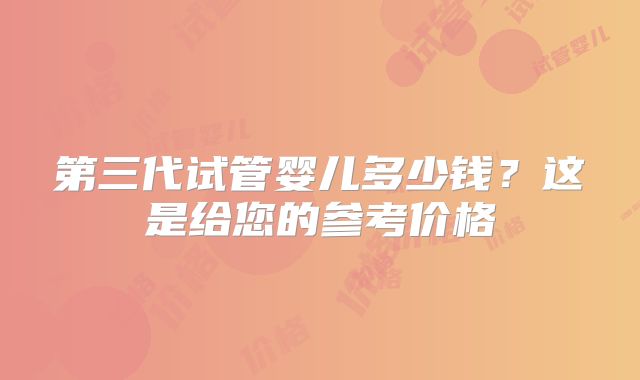 第三代试管婴儿多少钱？这是给您的参考价格