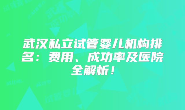 武汉私立试管婴儿机构排名:费用、成功率及医院全解析!
