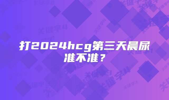 打2024hcg第三天晨尿准不准?
