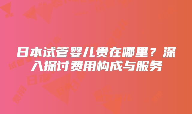 日本试管婴儿贵在哪里？深入探讨费用构成与服务
