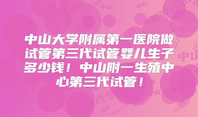 中山大学附属第一医院做试管第三代试管婴儿生子多少钱！中山附一生殖中心第三代试管！