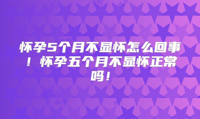 怀孕5个月不显怀怎么回事!怀孕五个月不显怀正常吗!