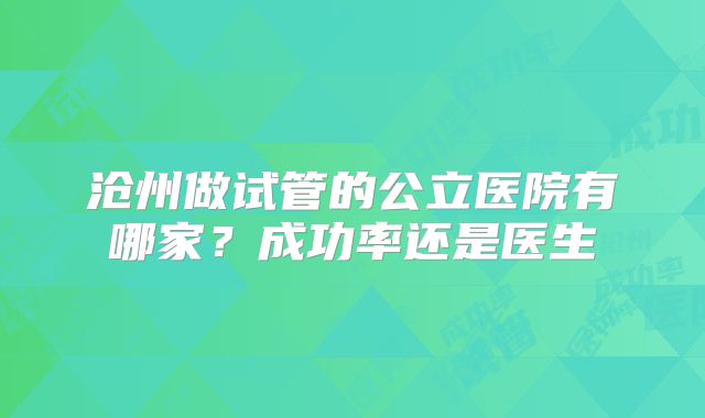 沧州做试管的公立医院有哪家？成功率还是医生