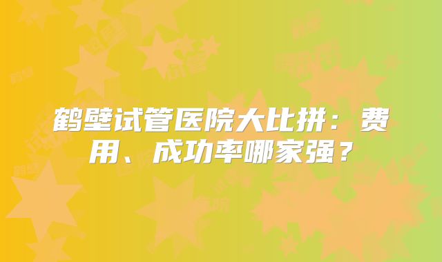 鹤壁试管医院大比拼：费用、成功率哪家强？