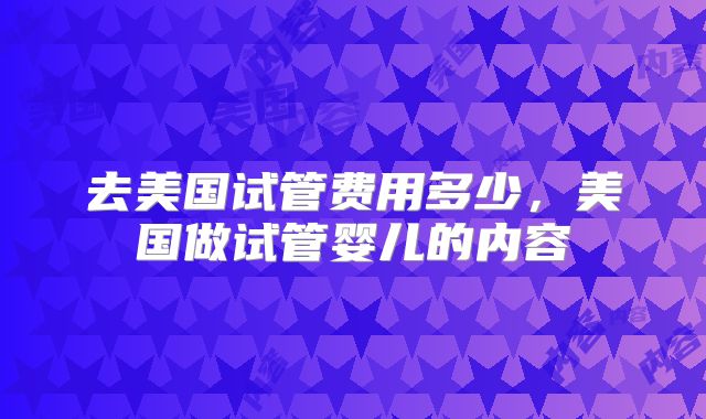 去美国试管费用多少,美国做试管婴儿的内容