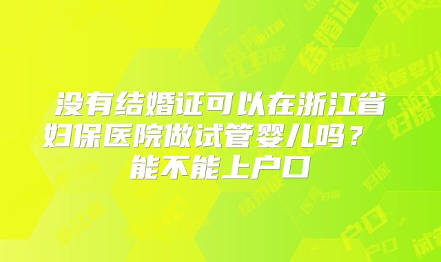没有结婚证可以在浙江省妇保医院做试管婴儿吗？ 能不能上户口