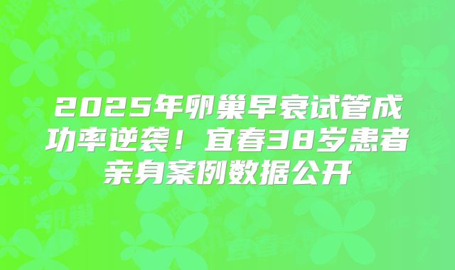2025年卵巢早衰试管成功率逆袭！宜春38岁患者亲身案例数据公开