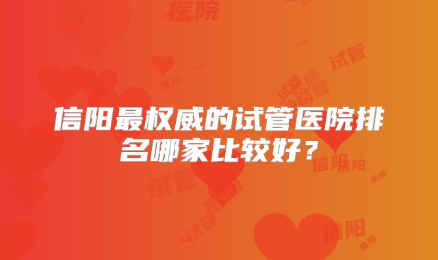 信阳最权威的试管医院排名哪家比较好?