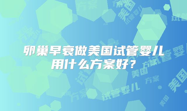 卵巢早衰做美国试管婴儿用什么方案好？