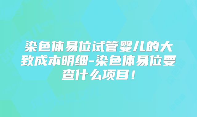 染色体易位试管婴儿的大致成本明细-染色体易位要查什么项目！