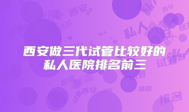 西安做三代试管比较好的私人医院排名前三