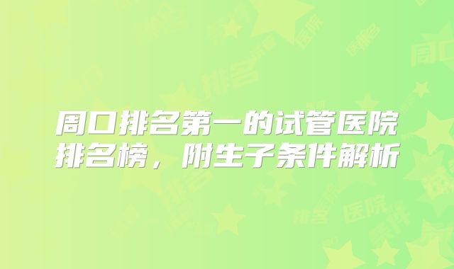 周口排名第一的试管医院排名榜，附生子条件解析