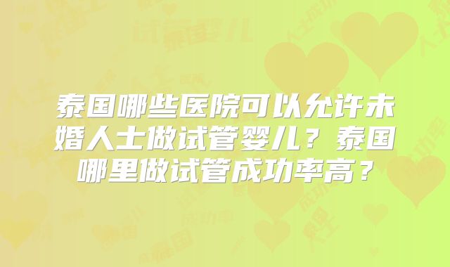 泰国哪些医院可以允许未婚人士做试管婴儿？泰国哪里做试管成功率高？