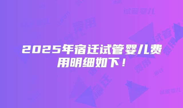 2025年宿迁试管婴儿费用明细如下!