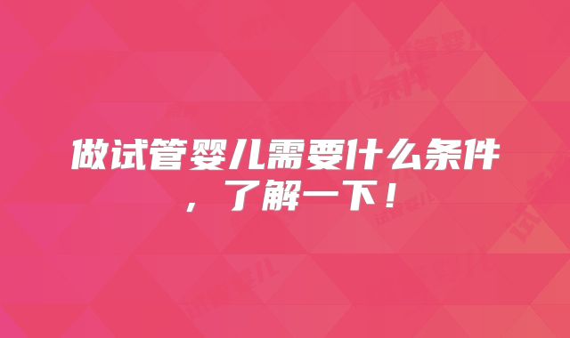 做试管婴儿需要什么条件,了解一下!