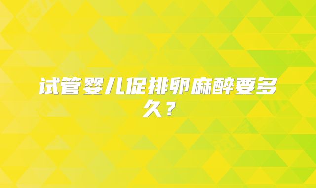 试管婴儿促排卵麻醉要多久？