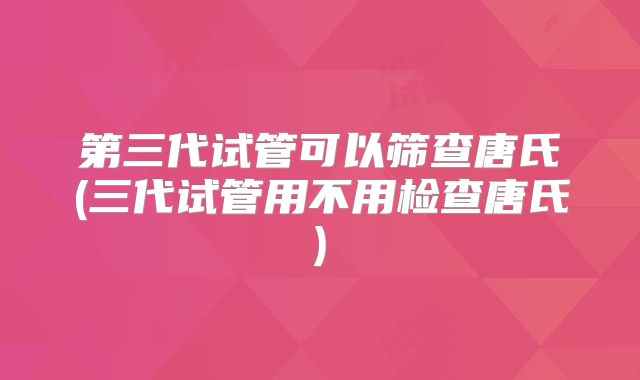 第三代试管可以筛查唐氏(三代试管用不用检查唐氏)