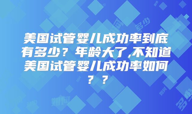 美国试管婴儿成功率到底有多少?年龄大了,不知道美国试管婴儿成功率如何??
