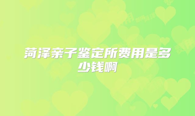 菏泽亲子鉴定所费用是多少钱啊