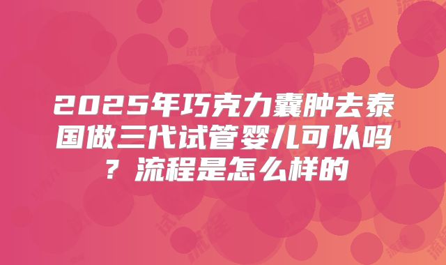 2025年巧克力囊肿去泰国做三代试管婴儿可以吗？流程是怎么样的