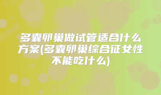 多囊卵巢做试管适合什么方案(多囊卵巢综合征女性不能吃什么)