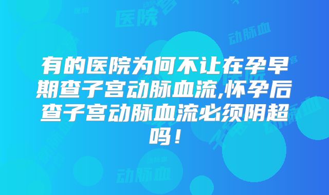 有的医院为何不让在孕早期查子宫动脉血流,怀孕后查子宫动脉血流必须阴超吗！