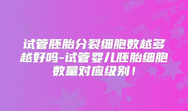 试管胚胎分裂细胞数越多越好吗-试管婴儿胚胎细胞数量对应级别！