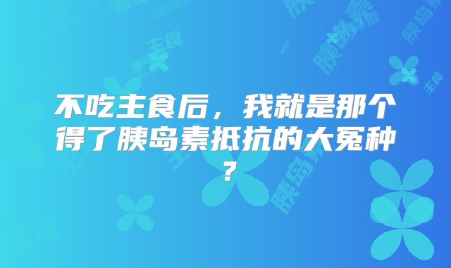 不吃主食后，我就是那个得了胰岛素抵抗的大冤种？