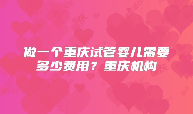 做一个重庆试管婴儿需要多少费用？重庆机构