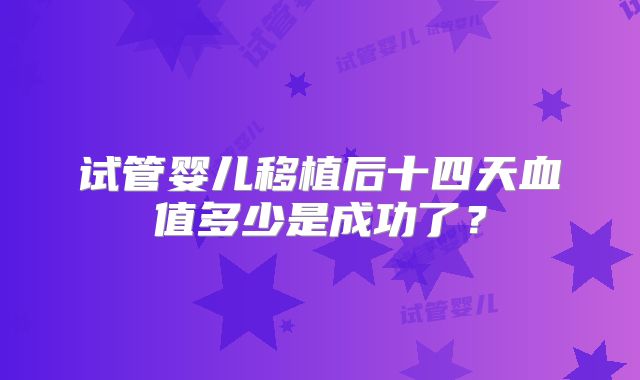 试管婴儿移植后十四天血值多少是成功了？