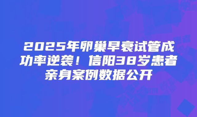 2025年卵巢早衰试管成功率逆袭！信阳38岁患者亲身案例数据公开