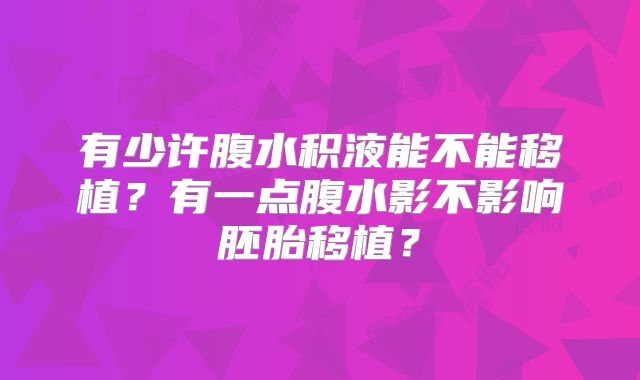 有少许腹水积液能不能移植？有一点腹水影不影响胚胎移植？