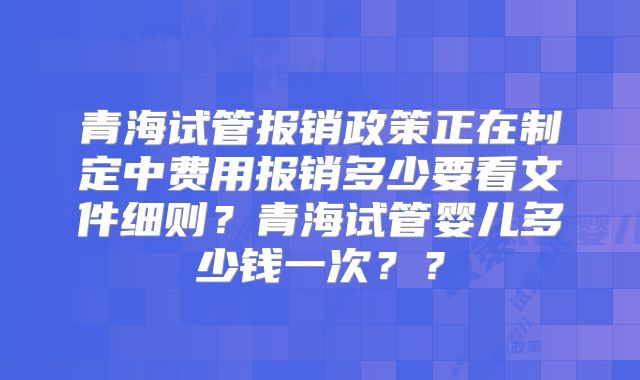 青海试管报销政策正在制定中费用报销多少要看文件细则?青海试管婴儿多少钱一次??
