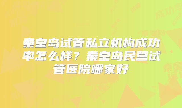 秦皇岛试管私立机构成功率怎么样？秦皇岛民营试管医院哪家好