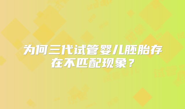 为何三代试管婴儿胚胎存在不匹配现象?