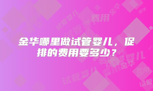 金华哪里做试管婴儿，促排的费用要多少？
