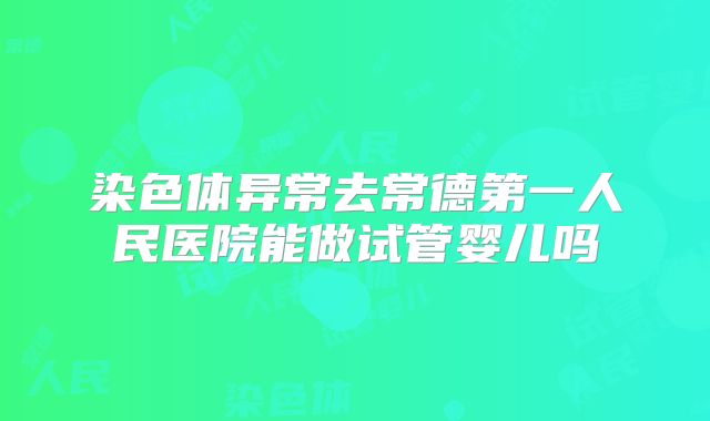 染色体异常去常德第一人民医院能做试管婴儿吗