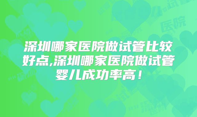 深圳哪家医院做试管比较好点,深圳哪家医院做试管婴儿成功率高!